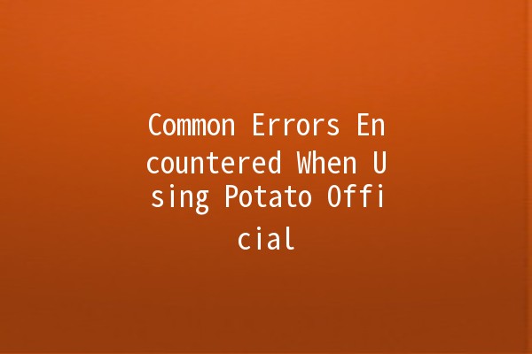 Common Errors Encountered When Using Potato Official 🥔🚫