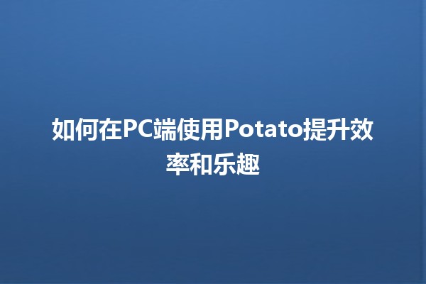 如何在PC端使用Potato🍟提升效率和乐趣