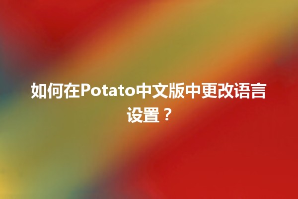 如何在Potato中文版中更改语言设置？🌍💻