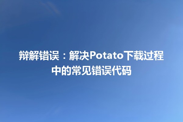 辩解错误😓：解决Potato下载过程中的常见错误代码