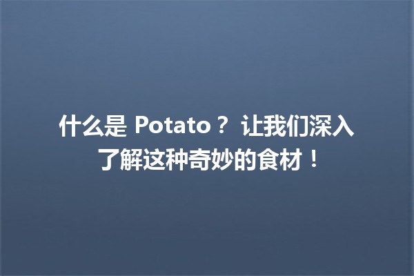 什么是 Potato？🥔 让我们深入了解这种奇妙的食材！