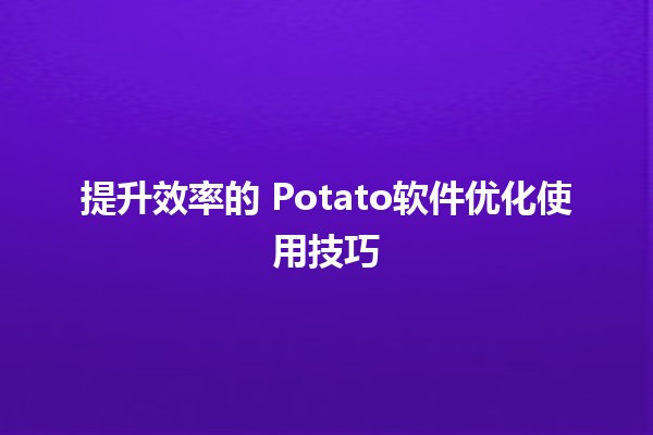 提升效率的 🍟Potato软件优化使用技巧