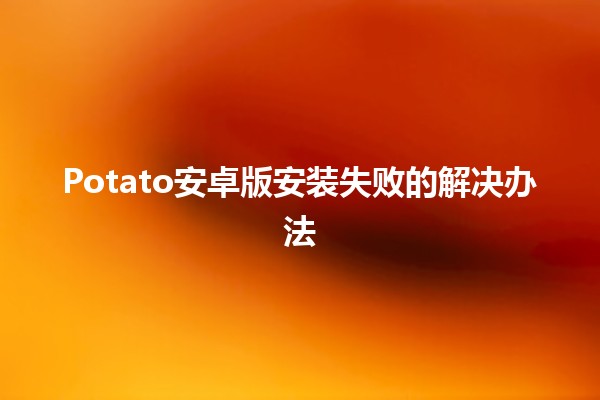 Potato安卓版安装失败的解决办法🛠️