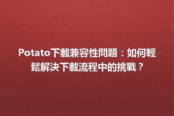 Potato下載兼容性問題：如何輕鬆解決下載流程中的挑戰？🧐💻