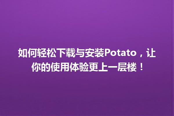 🍟如何轻松下载与安装Potato，让你的使用体验更上一层楼！