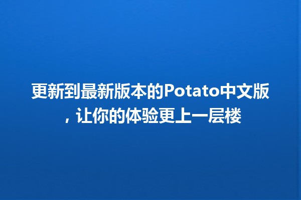 更新到最新版本的Potato中文版，让你的体验更上一层楼🥔✨