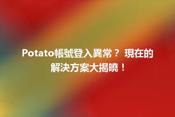 Potato帳號登入異常？🔒 現在的解決方案大揭曉！