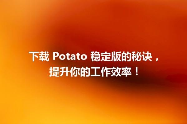 🚀 下载 Potato 稳定版的秘诀，提升你的工作效率！💻