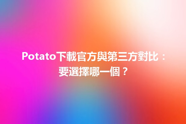 Potato下載官方與第三方對比：要選擇哪一個？🆚📥