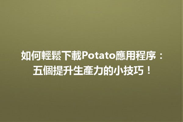 如何輕鬆下載Potato應用程序📲：五個提升生產力的小技巧！