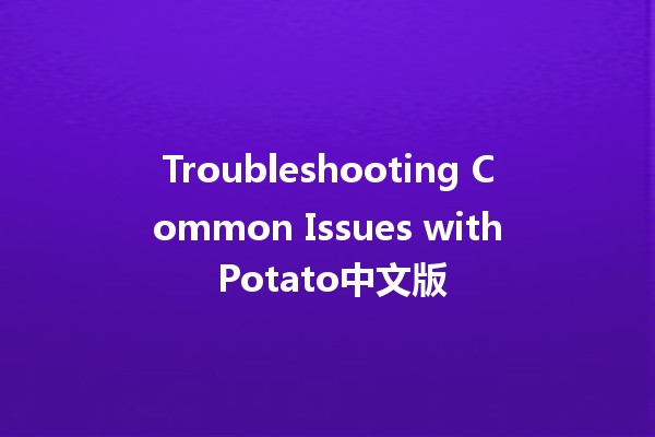 Troubleshooting Common Issues with Potato中文版 🥔✨