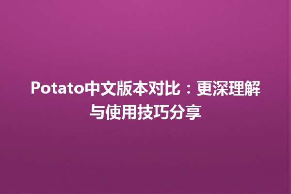 🥔 Potato中文版本对比：更深理解与使用技巧分享