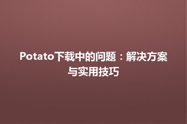 Potato下载中的问题🛠️：解决方案与实用技巧