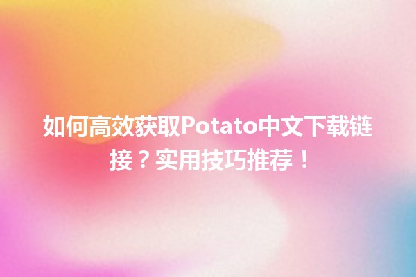 🚀 如何高效获取Potato中文下载链接？实用技巧推荐！