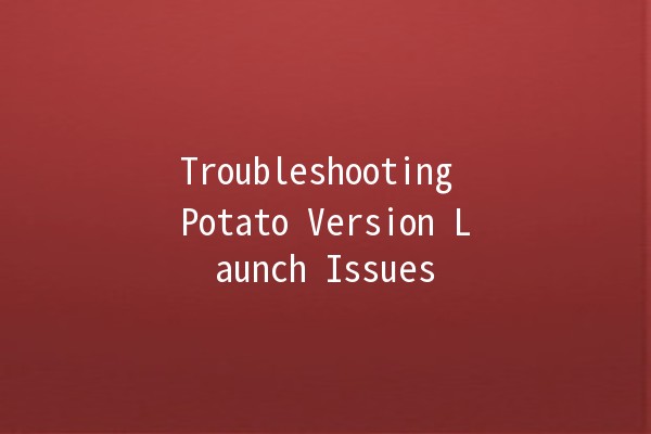 Troubleshooting Potato Version Launch Issues 🥔💻