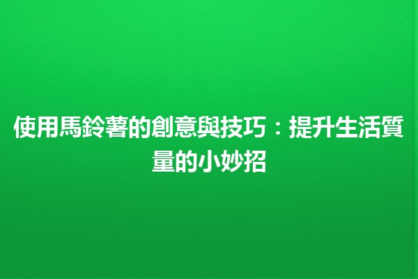 使用馬鈴薯的創意與技巧🥔✨：提升生活質量的小妙招