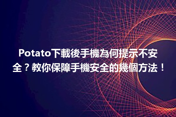 📱🌐 Potato下載後手機為何提示不安全？教你保障手機安全的幾個方法！