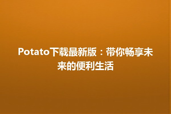 Potato下载最新版：带你畅享未来的便利生活 🚀