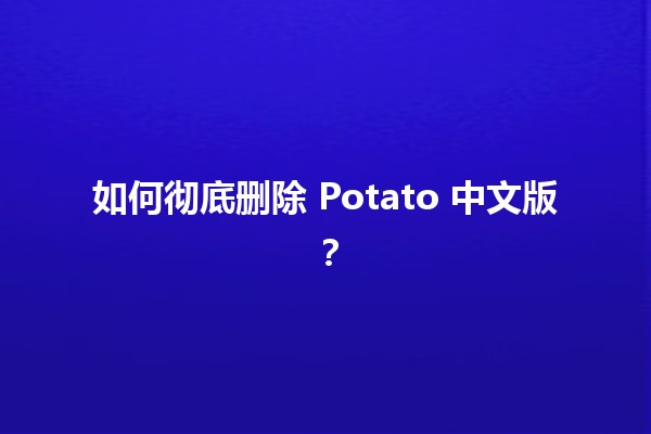 如何彻底删除 Potato 中文版？🍟💻