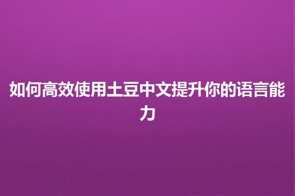 🚀 如何高效使用土豆中文提升你的语言能力 🥔