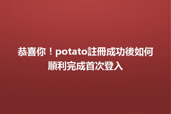 🎉恭喜你！potato註冊成功後如何順利完成首次登入🚀