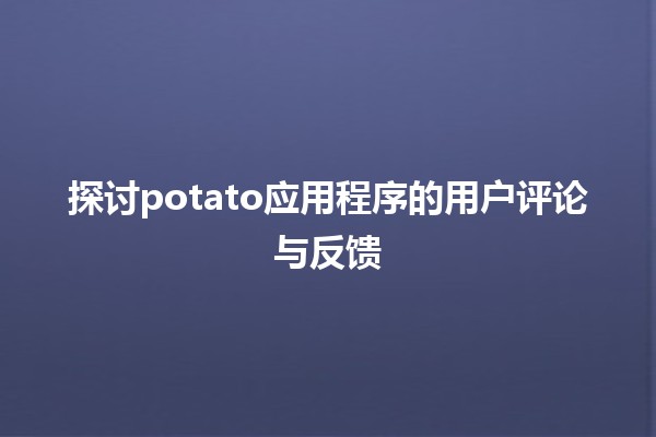 探讨🔥potato应用程序的用户评论与反馈