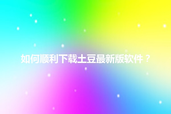 🎉 如何顺利下载土豆最新版软件？🤔