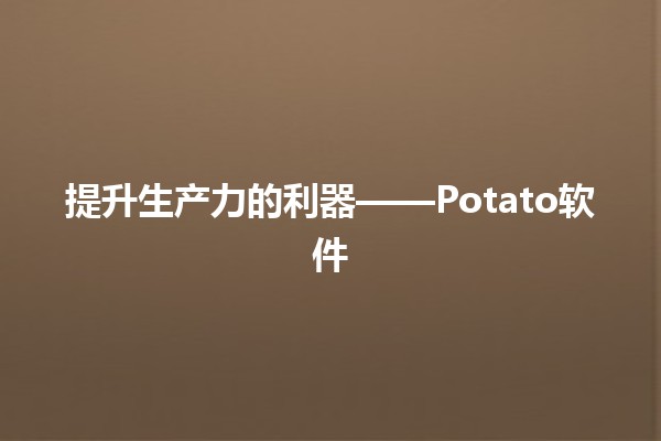 提升生产力的利器——Potato软件💻🥔