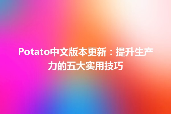 Potato中文版本更新：提升生产力的五大实用技巧 💡🥔