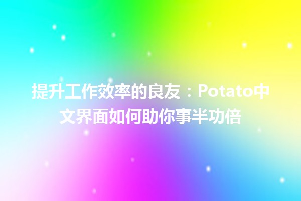 提升工作效率的良友：Potato中文界面如何助你事半功倍🎯