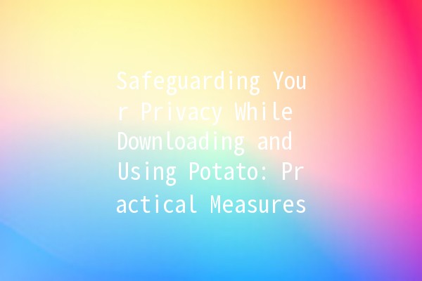 Safeguarding Your Privacy While Downloading and Using Potato: Practical Measures 🥔🔒