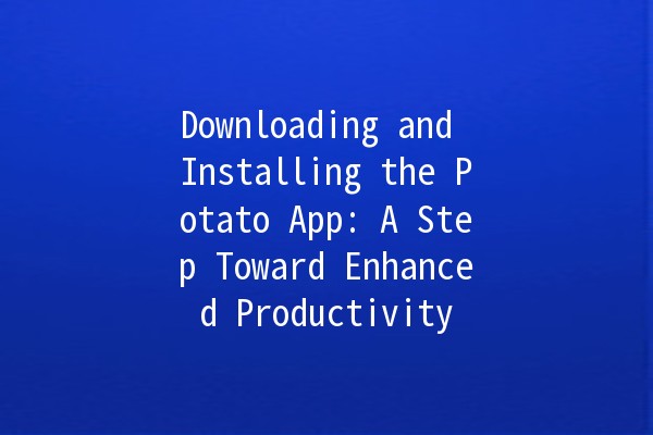 Downloading and Installing the Potato App: A Step Toward Enhanced Productivity 🚀🥔