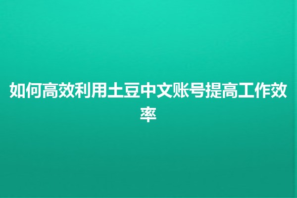 如何高效利用土豆中文账号提高工作效率🪴💻