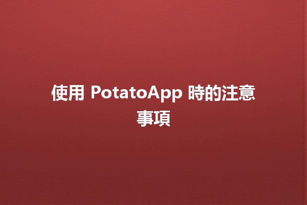 使用 PotatoApp 時的注意事項 🥔📱