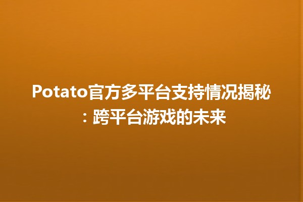 🎮 Potato官方多平台支持情况揭秘：跨平台游戏的未来🌟