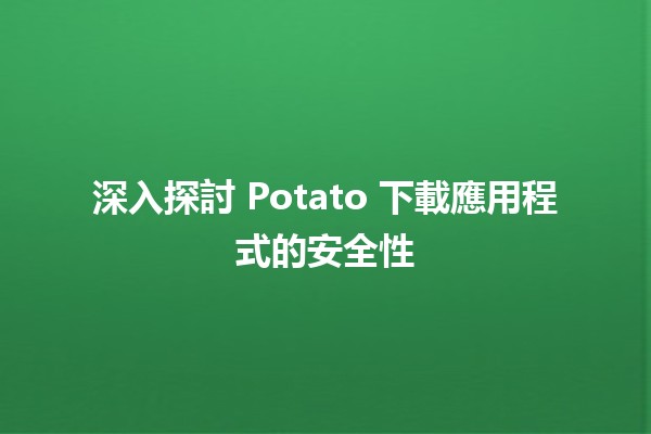 📲 深入探討 Potato 下載應用程式的安全性 🛡️