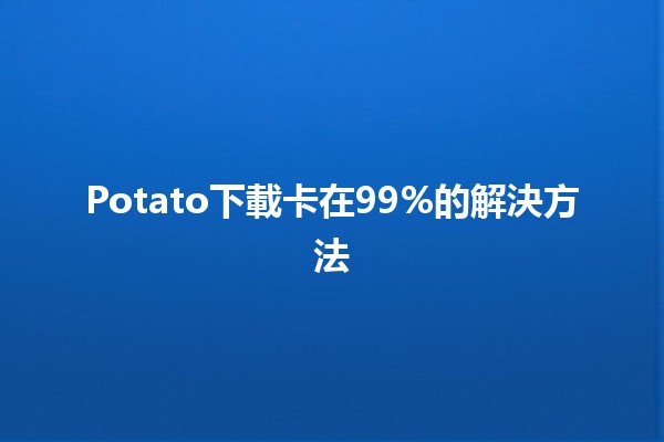 Potato下載卡在99%的解決方法🛠️📥