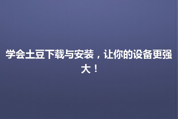 🎉 学会土豆下载与安装，让你的设备更强大！💻