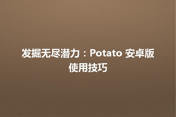 发掘无尽潜力：Potato 安卓版使用技巧 🥔📱