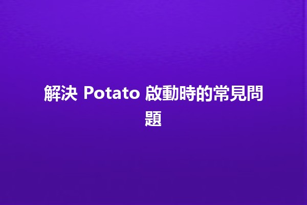 解決 Potato 啟動時的常見問題 🥔🔧