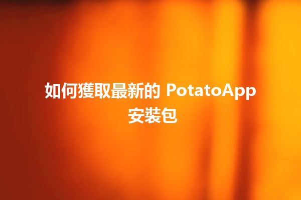 如何獲取最新的 PotatoApp 安裝包 📱✨