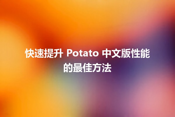 🚀 快速提升 Potato 中文版性能的最佳方法