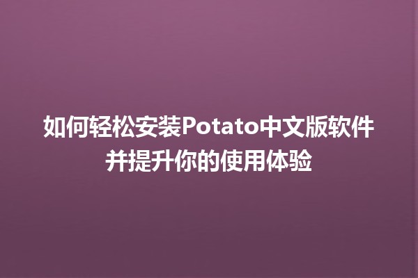 如何轻松安装Potato中文版软件并提升你的使用体验 🥔💻