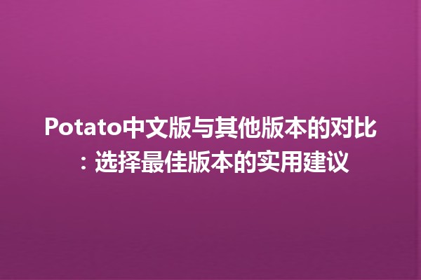 🥔 Potato中文版与其他版本的对比：选择最佳版本的实用建议 🚀