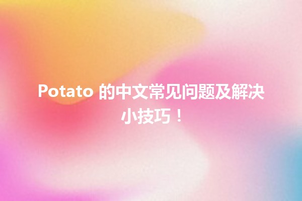 🥔 Potato 的中文常见问题及解决小技巧！