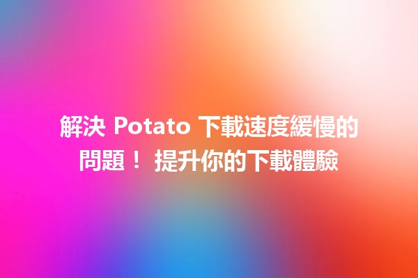 🔧 解決 Potato 下載速度緩慢的問題！📶 提升你的下載體驗