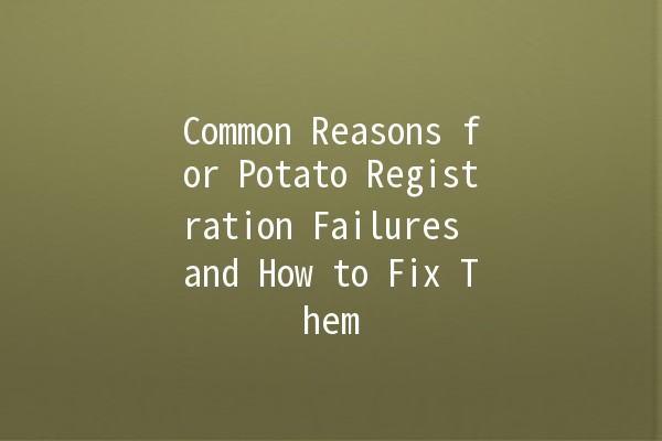 Common Reasons for Potato Registration Failures and How to Fix Them 🥔🚫