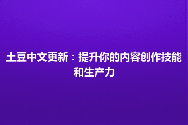 土豆中文更新：提升你的内容创作技能和生产力💡📝