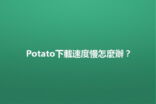 Potato下載速度慢怎麼辦？🔧⚡