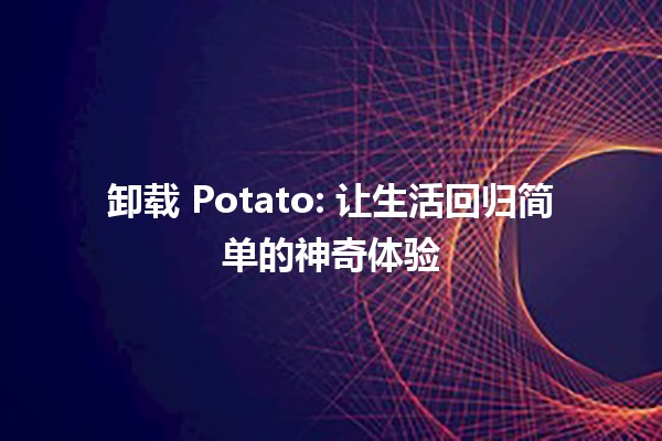 卸载 Potato: 让生活回归简单的神奇体验 🥔✨